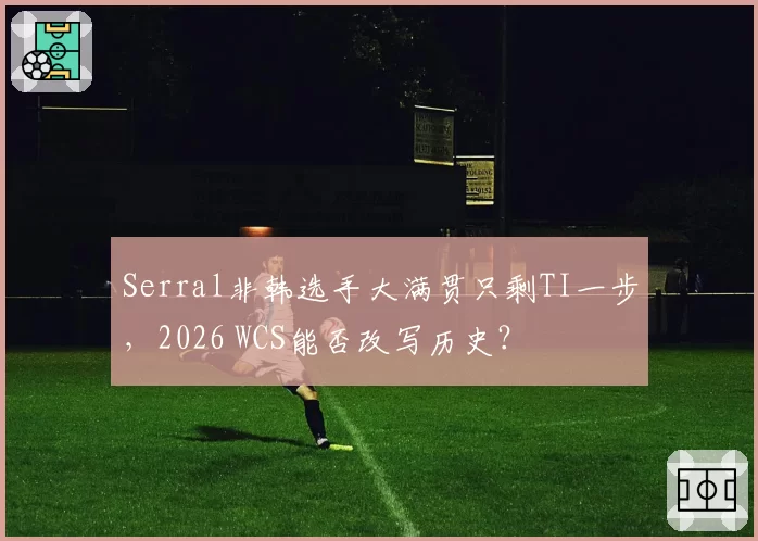 Serral非韩选手大满贯只剩TI一步,2026 WCS能否改写历史?
