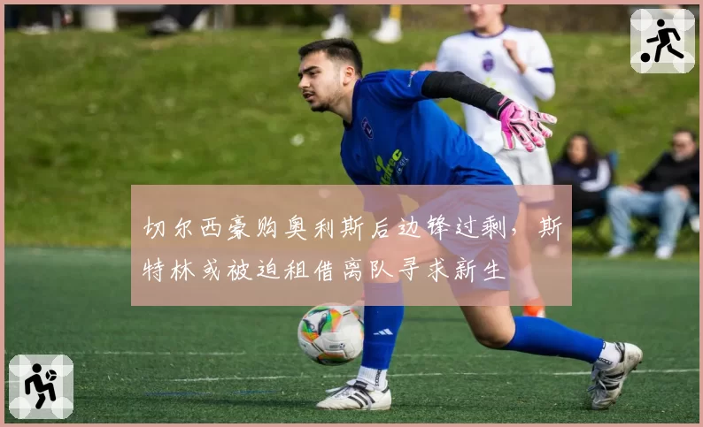切尔西豪购奥利斯后边锋过剩，斯特林或被迫租借离队寻求新生