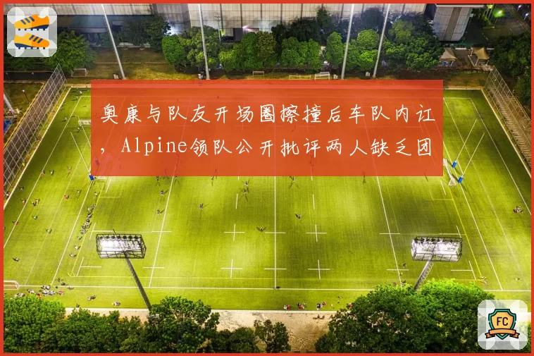 奥康与队友开场圈擦撞后车队内讧，Alpine领队公开批评两人缺乏团队意识？