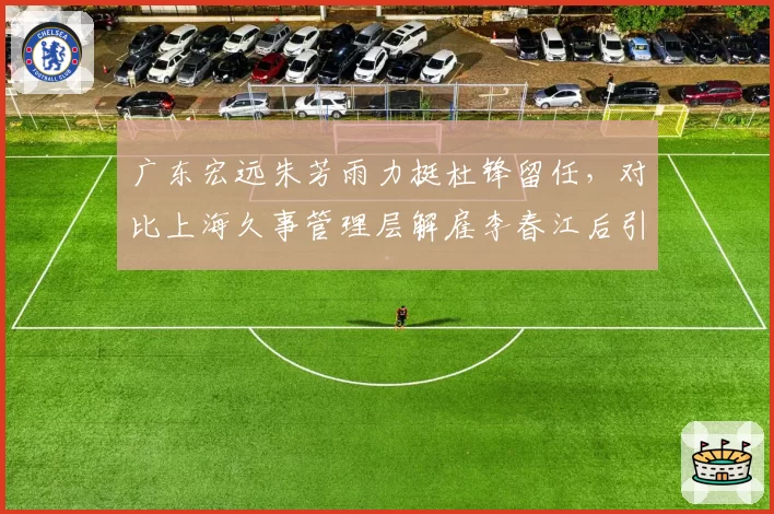 广东宏远朱芳雨力挺杜锋留任，对比上海久事管理层解雇李春江后引援投入与战绩回报