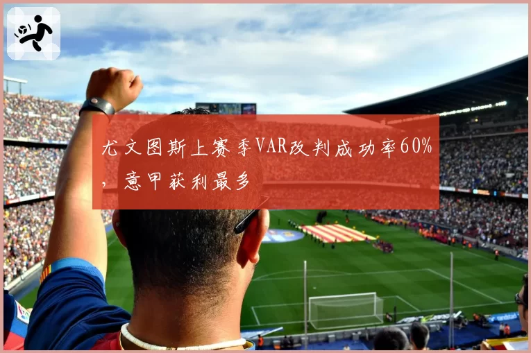 尤文图斯上赛季VAR改判成功率60%,意甲获利最多