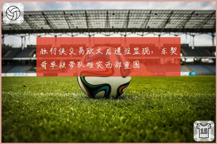 独行侠交易欧文后遗症显现，东契奇单核带队难突西部重围