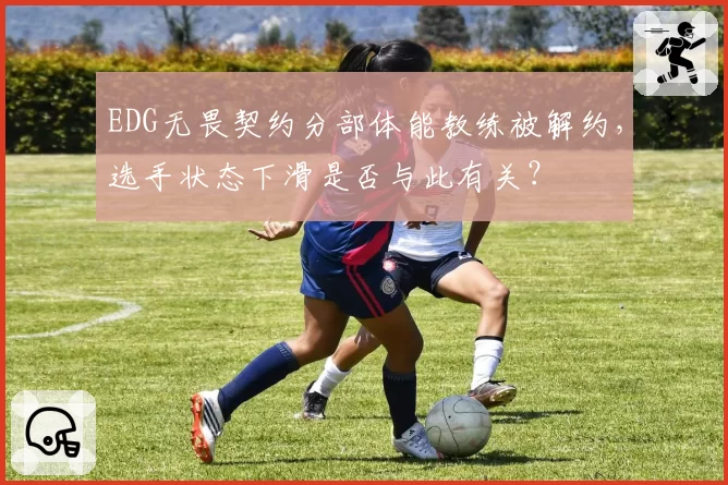 EDG无畏契约分部体能教练被解约，选手状态下滑是否与此有关？