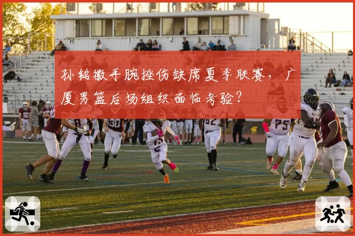 孙铭徽手腕挫伤缺席夏季联赛,广厦男篮后场组织面临考验?