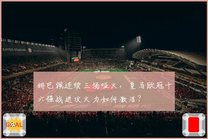 姆巴佩连续三场哑火，皇马欧冠十六强战进攻火力如何激活？