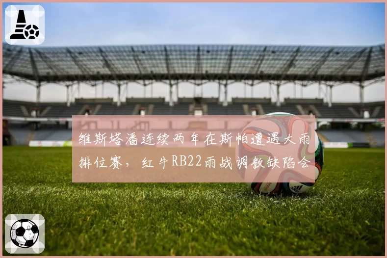 维斯塔潘连续两年在斯帕遭遇大雨排位赛，红牛RB22雨战调教缺陷会否再次暴露？