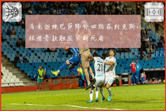 马竞拒绝巴萨降价回购菲利克斯，租借条款触发买断死局