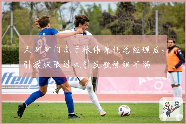 天津津门虎于根伟兼任总经理后，引援权限过大引发教练组不满