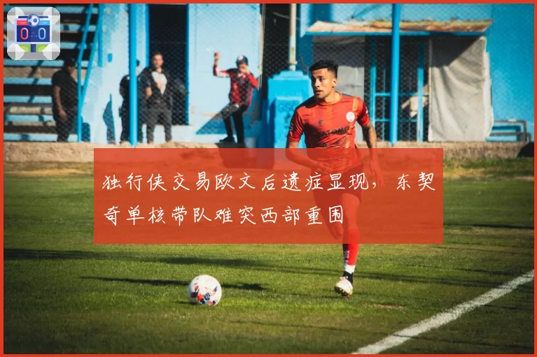 独行侠交易欧文后遗症显现，东契奇单核带队难突西部重围
