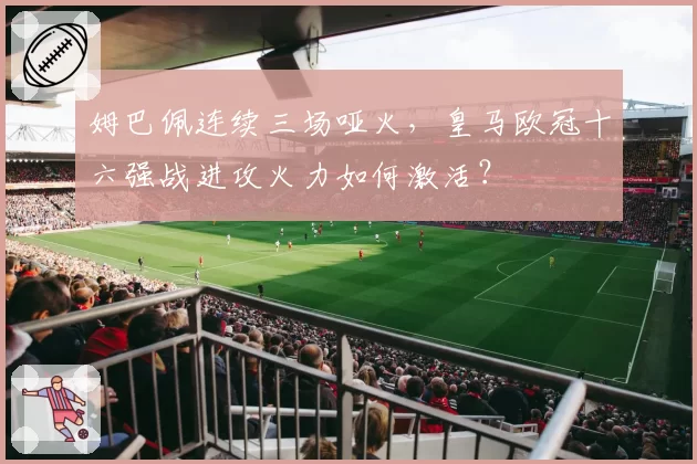 姆巴佩连续三场哑火，皇马欧冠十六强战进攻火力如何激活？