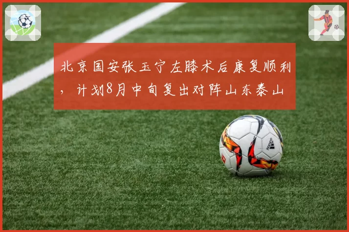 北京国安张玉宁左膝术后康复顺利，计划8月中旬复出对阵山东泰山