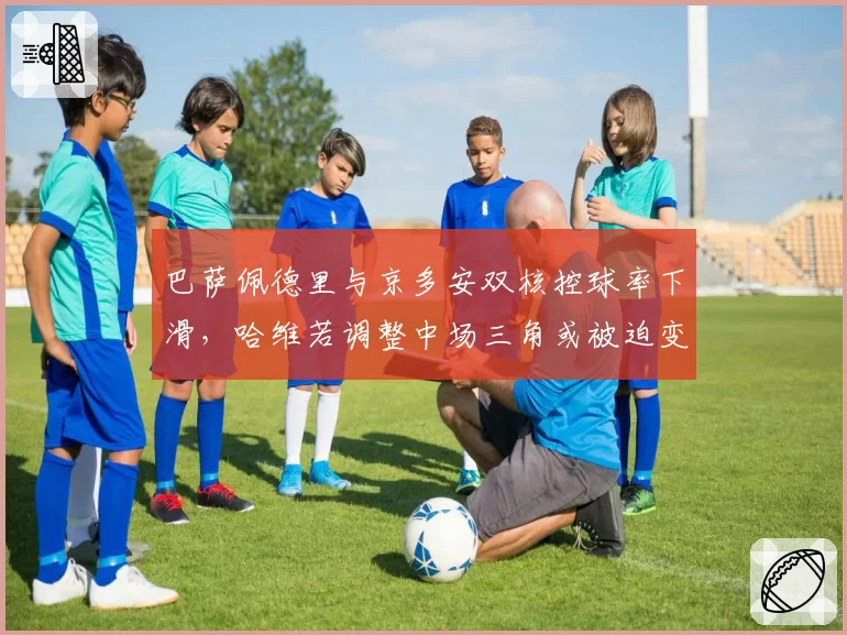 巴萨佩德里与京多安双核控球率下滑，哈维若调整中场三角或被迫变阵