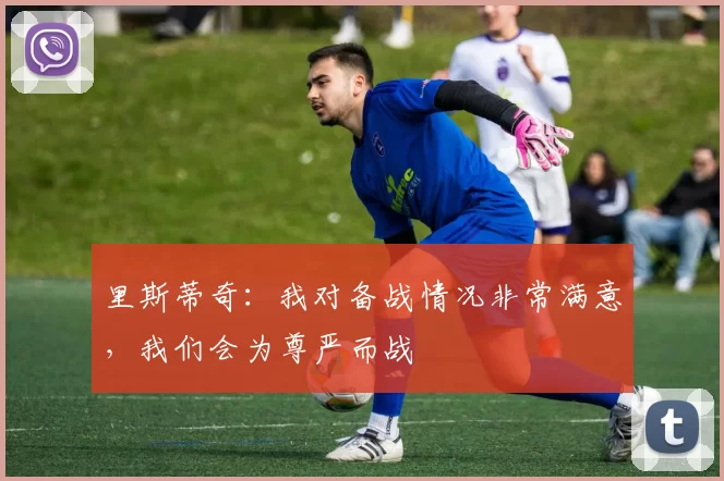 里斯蒂奇：我对备战情况非常满意，我们会为尊严而战