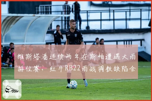 维斯塔潘连续两年在斯帕遭遇大雨排位赛,红牛RB22雨战调教缺陷会否再次暴露?