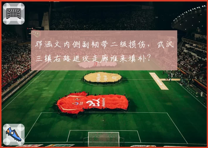 邓涵文内侧副韧带二级损伤，武汉三镇右路进攻走廊谁来填补？