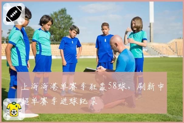 上海海港单赛季狂轰58球，刷新中超单赛季进球纪录