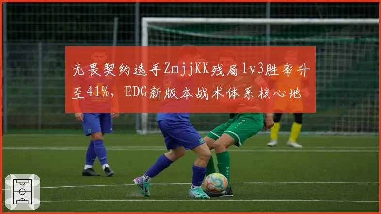 无畏契约选手ZmjjKK残局1v3胜率升至41%，EDG新版本战术体系核心地位凸显__br_