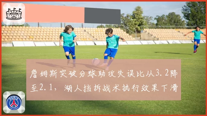 詹姆斯突破分球助攻失误比从3.2降至2.1,湖人挡拆战术执行效果下滑