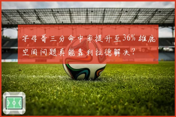 字母哥三分命中率提升至36% 雄鹿空间问题真能靠利拉德解决？