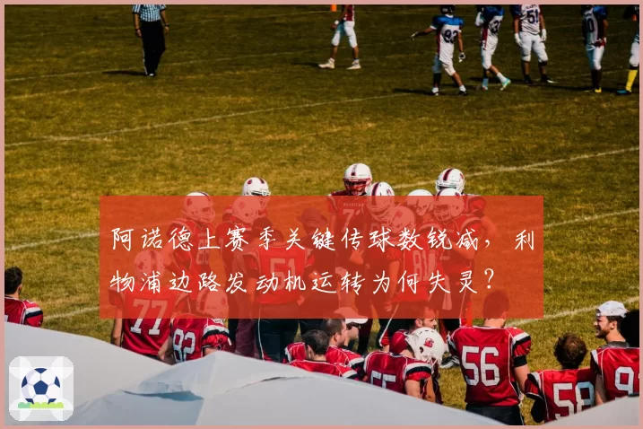 阿诺德上赛季关键传球数锐减，利物浦边路发动机运转为何失灵？