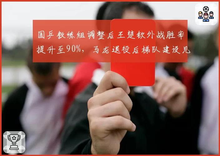 国乒教练组调整后王楚钦外战胜率提升至90%，马龙退役后梯队建设见效