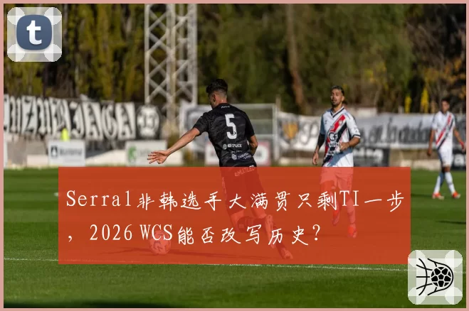 Serral非韩选手大满贯只剩TI一步，2026 WCS能否改写历史？