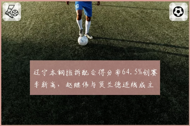 辽宁本钢挡拆配合得分率64.5%创赛季新高，赵继伟与莫兰德连线成主要杀招