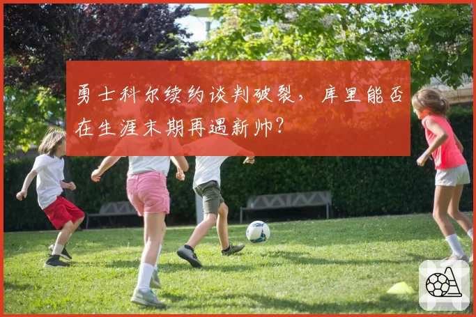 勇士科尔续约谈判破裂，库里能否在生涯末期再遇新帅？