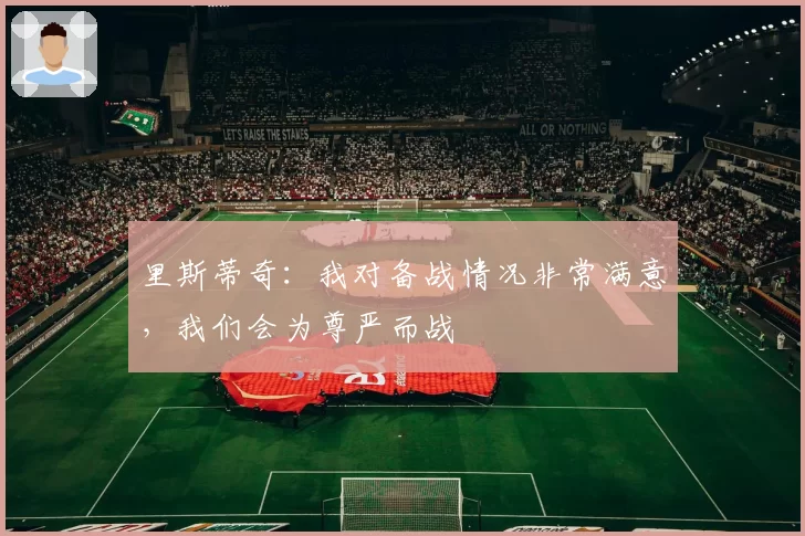里斯蒂奇：我对备战情况非常满意，我们会为尊严而战