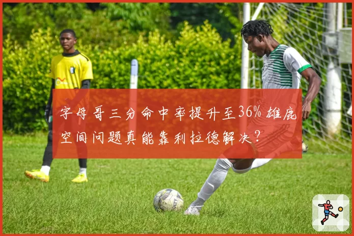 字母哥三分命中率提升至36% 雄鹿空间问题真能靠利拉德解决？