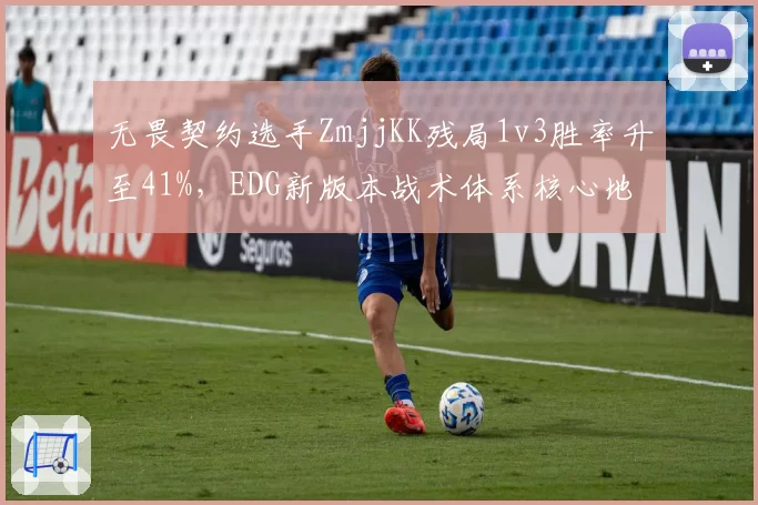 无畏契约选手ZmjjKK残局1v3胜率升至41%,EDG新版本战术体系核心地位凸显__br_