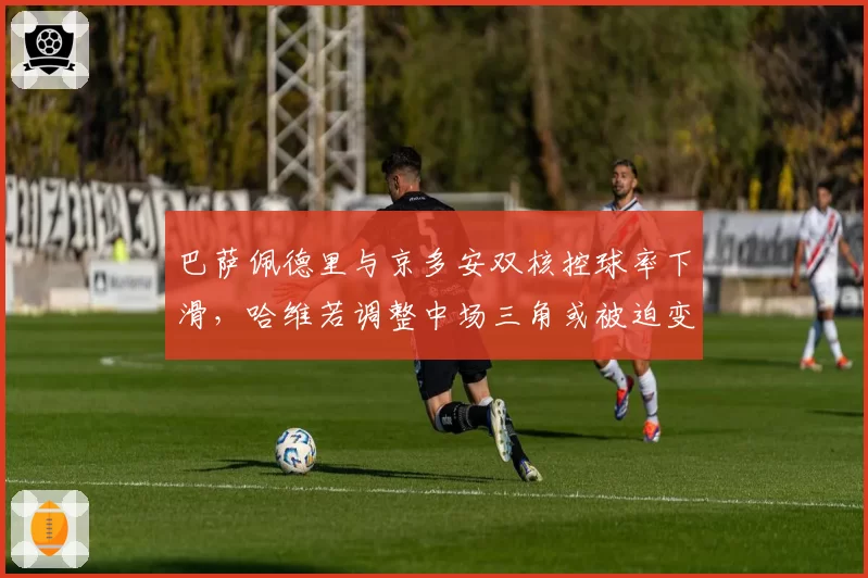 巴萨佩德里与京多安双核控球率下滑，哈维若调整中场三角或被迫变阵