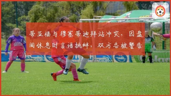 蒂亚福与穆塞蒂迪拜站冲突,因盘间休息时言语挑衅,双方各被警告