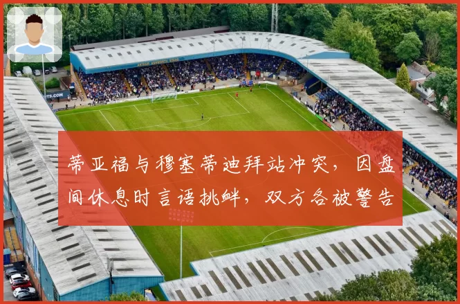 蒂亚福与穆塞蒂迪拜站冲突,因盘间休息时言语挑衅,双方各被警告