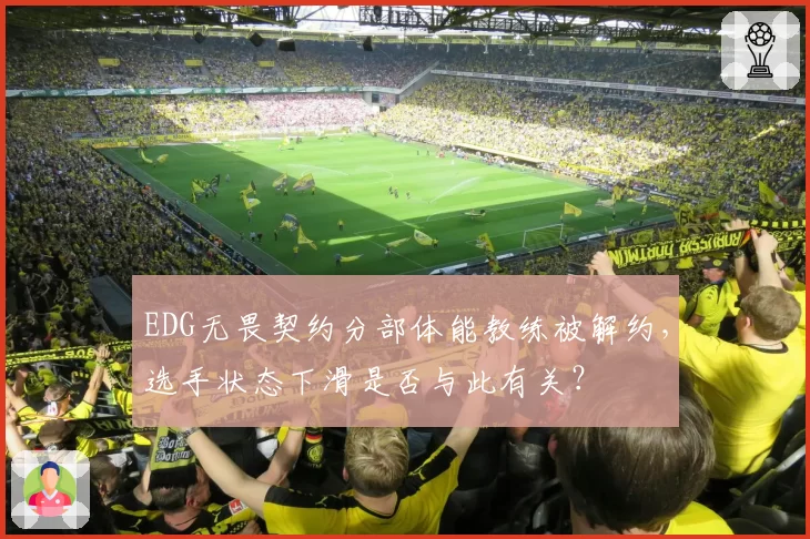 EDG无畏契约分部体能教练被解约,选手状态下滑是否与此有关?