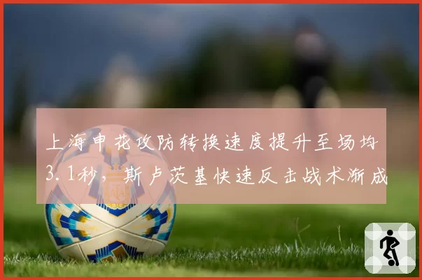 上海申花攻防转换速度提升至场均3.1秒,斯卢茨基快速反击战术渐成中超新标杆