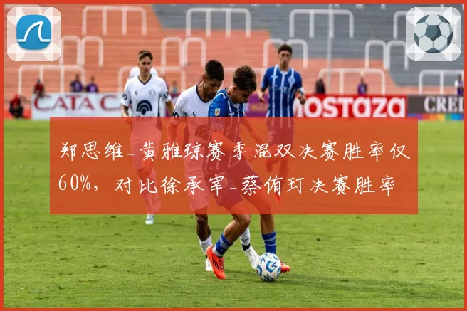 郑思维_黄雅琼赛季混双决赛胜率仅60%，对比徐承宰_蔡侑玎决赛胜率100%