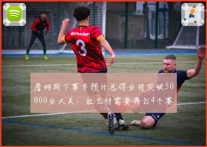 詹姆斯下赛季预计总得分将突破50000分大关,杜兰特需要再打4个赛季才能追赶
