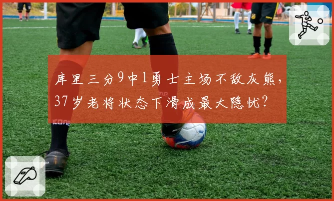 库里三分9中1勇士主场不敌灰熊，37岁老将状态下滑成最大隐忧？