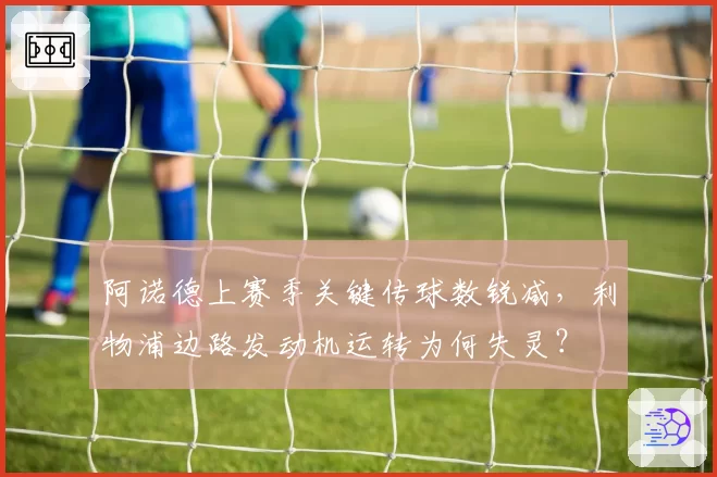 阿诺德上赛季关键传球数锐减,利物浦边路发动机运转为何失灵?