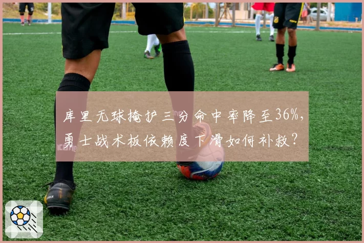 库里无球掩护三分命中率降至36%，勇士战术板依赖度下滑如何补救？