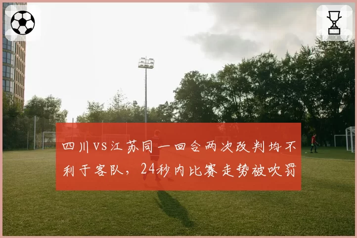 四川vs江苏同一回合两次改判均不利于客队,24秒内比赛走势被吹罚彻底改写__br_