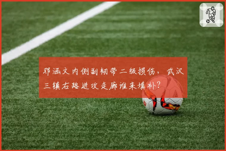 邓涵文内侧副韧带二级损伤，武汉三镇右路进攻走廊谁来填补？