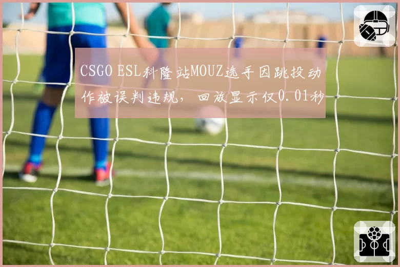 CSGO ESL科隆站MOUZ选手因跳投动作被误判违规，回放显示仅0.01秒误差