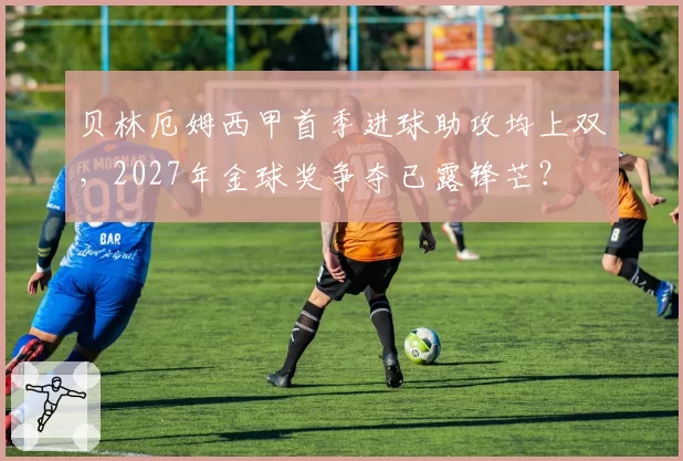 贝林厄姆西甲首季进球助攻均上双,2027年金球奖争夺已露锋芒?