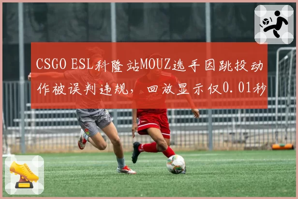 CSGO ESL科隆站MOUZ选手因跳投动作被误判违规,回放显示仅0.01秒误差
