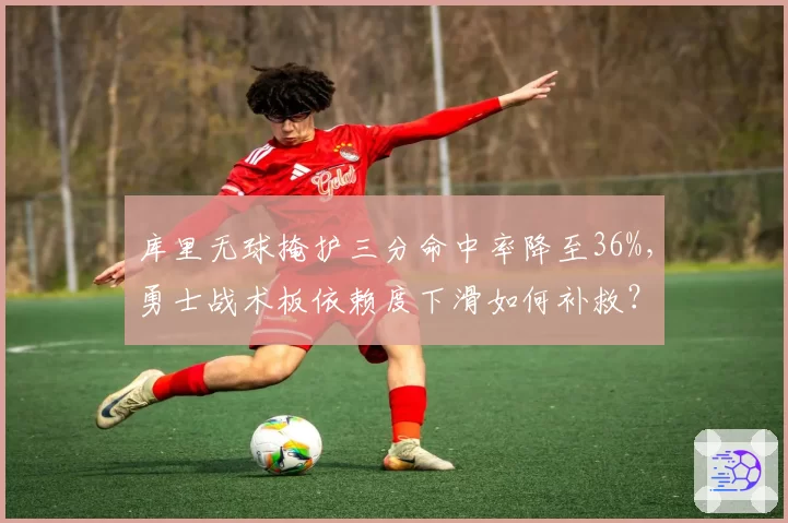 库里无球掩护三分命中率降至36%，勇士战术板依赖度下滑如何补救？