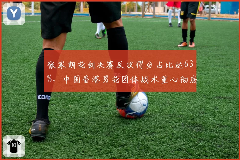 张家朗花剑决赛反攻得分占比达63%,中国香港男花团体战术重心彻底转移
